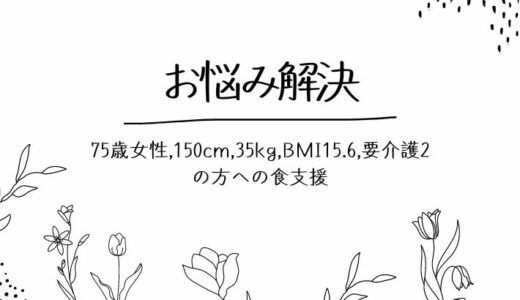 【お悩み解決】75歳女性,150cm,35kg,BMI15.6,要介護2の方への食支援